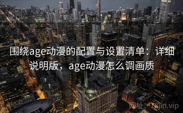 围绕age动漫的配置与设置清单：详细说明版，age动漫怎么调画质