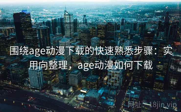 围绕age动漫下载的快速熟悉步骤：实用向整理，age动漫如何下载