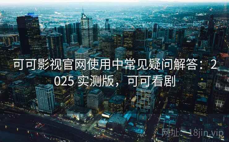 可可影视官网使用中常见疑问解答：2025 实测版，可可看剧