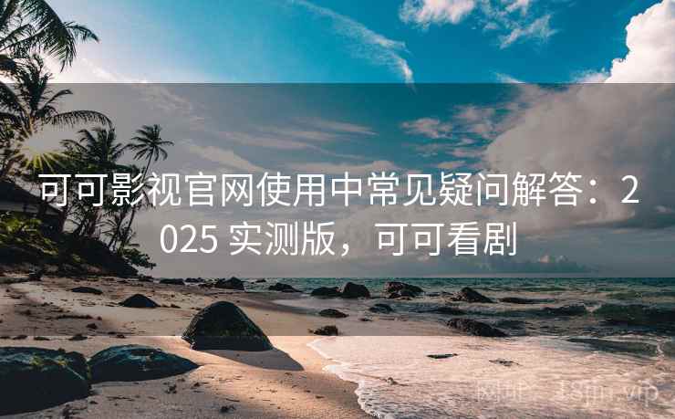可可影视官网使用中常见疑问解答：2025 实测版，可可看剧