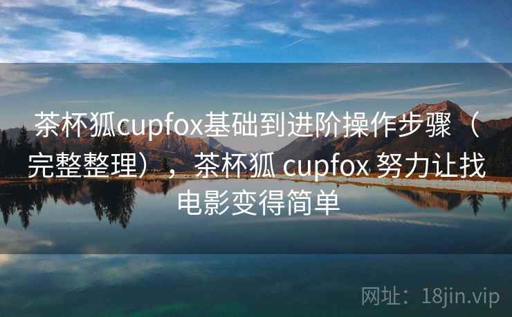 茶杯狐cupfox基础到进阶操作步骤（完整整理），茶杯狐 cupfox 努力让找电影变得简单