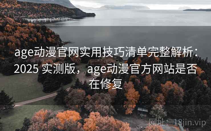 age动漫官网实用技巧清单完整解析：2025 实测版，age动漫官方网站是否在修复