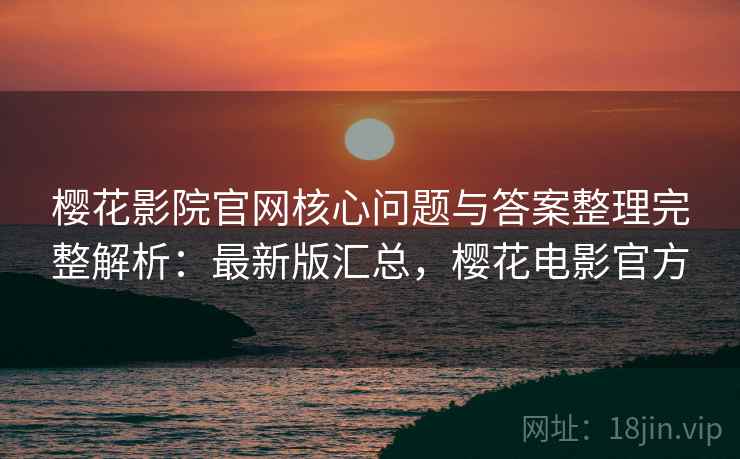 樱花影院官网核心问题与答案整理完整解析：最新版汇总，樱花电影官方