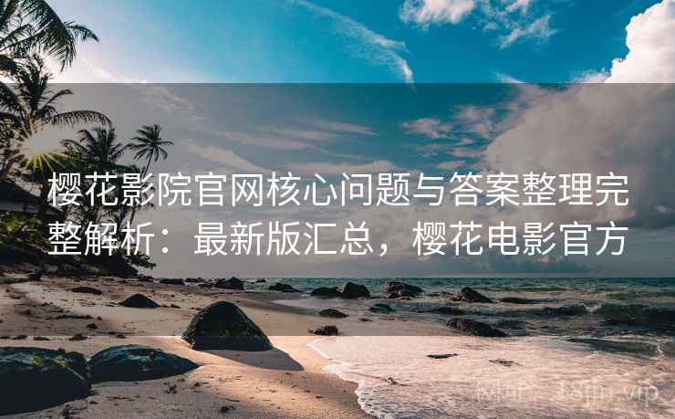 樱花影院官网核心问题与答案整理完整解析：最新版汇总，樱花电影官方