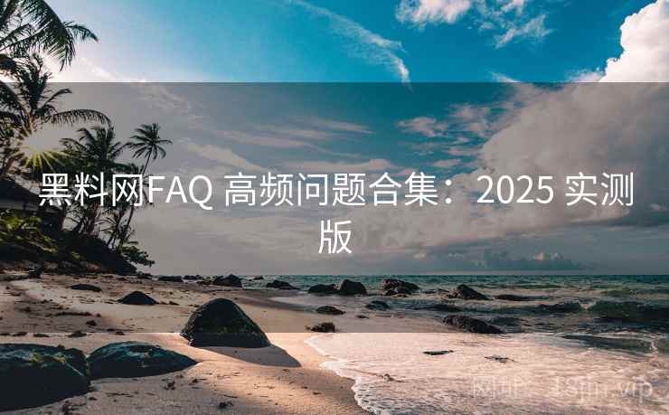 黑料网FAQ 高频问题合集：2025 实测版