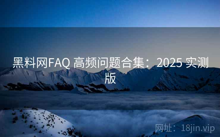 黑料网FAQ 高频问题合集：2025 实测版