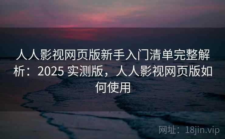 人人影视网页版新手入门清单完整解析：2025 实测版，人人影视网页版如何使用
