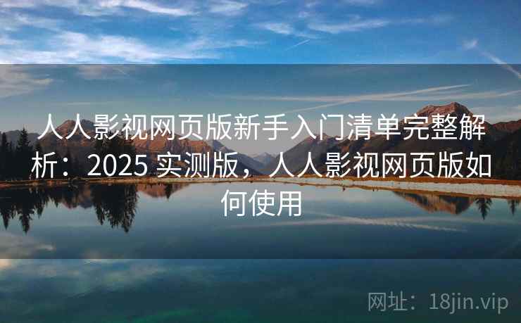 人人影视网页版新手入门清单完整解析：2025 实测版，人人影视网页版如何使用