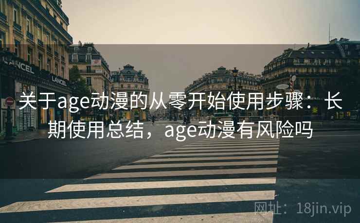 关于age动漫的从零开始使用步骤：长期使用总结，age动漫有风险吗