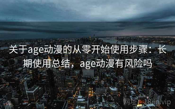 关于age动漫的从零开始使用步骤：长期使用总结，age动漫有风险吗