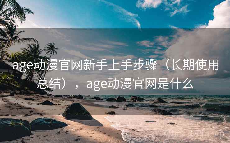 age动漫官网新手上手步骤（长期使用总结），age动漫官网是什么