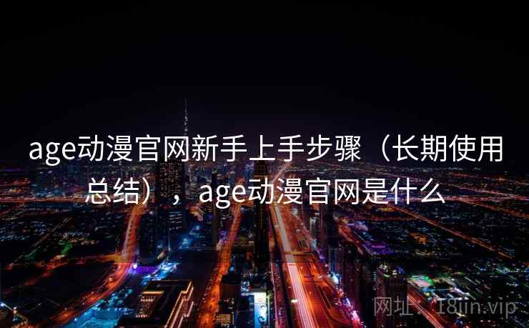 age动漫官网新手上手步骤（长期使用总结），age动漫官网是什么