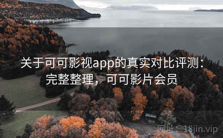 关于可可影视app的真实对比评测：完整整理，可可影片会员