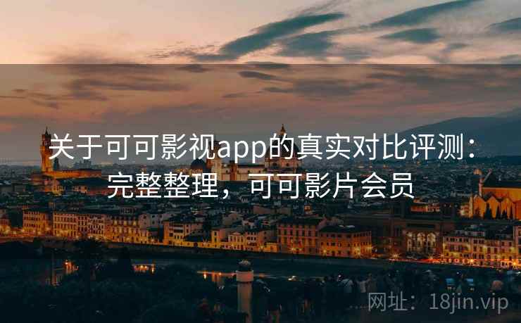 关于可可影视app的真实对比评测：完整整理，可可影片会员
