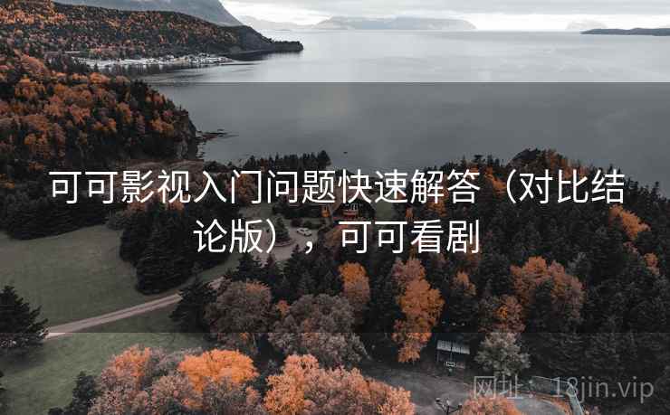 可可影视入门问题快速解答（对比结论版），可可看剧