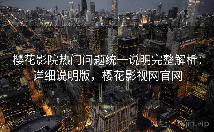 樱花影院热门问题统一说明完整解析：详细说明版，樱花影视网官网
