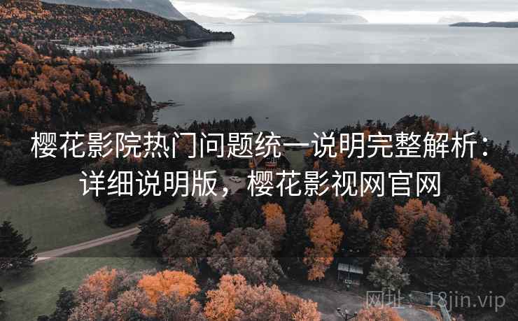 樱花影院热门问题统一说明完整解析：详细说明版，樱花影视网官网