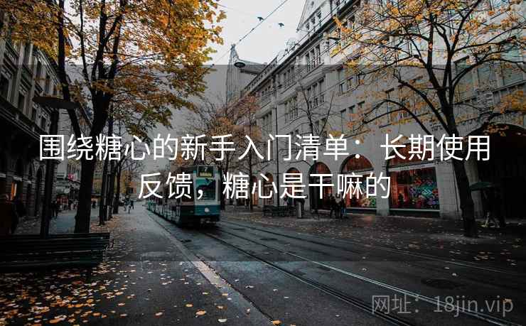 围绕糖心的新手入门清单：长期使用反馈，糖心是干嘛的