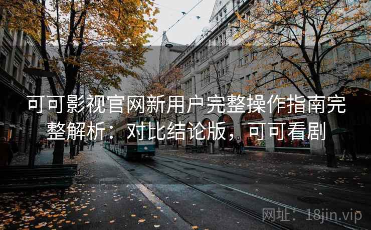 可可影视官网新用户完整操作指南完整解析：对比结论版，可可看剧