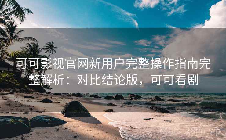可可影视官网新用户完整操作指南完整解析：对比结论版，可可看剧