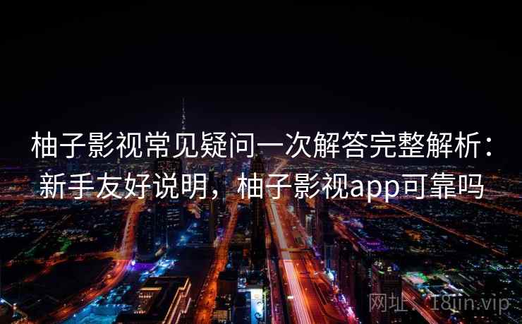 柚子影视常见疑问一次解答完整解析：新手友好说明，柚子影视app可靠吗