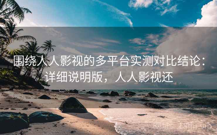 围绕人人影视的多平台实测对比结论：详细说明版，人人影视还