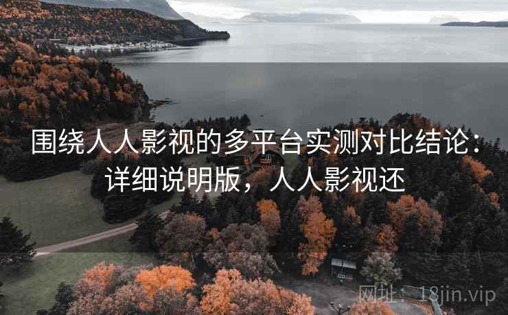 围绕人人影视的多平台实测对比结论：详细说明版，人人影视还