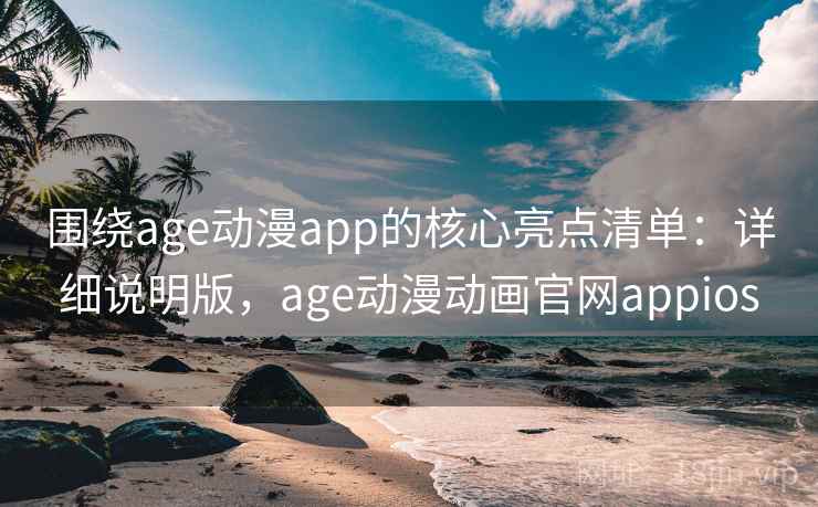 围绕age动漫app的核心亮点清单：详细说明版，age动漫动画官网appios