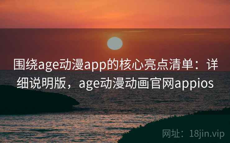 围绕age动漫app的核心亮点清单：详细说明版，age动漫动画官网appios