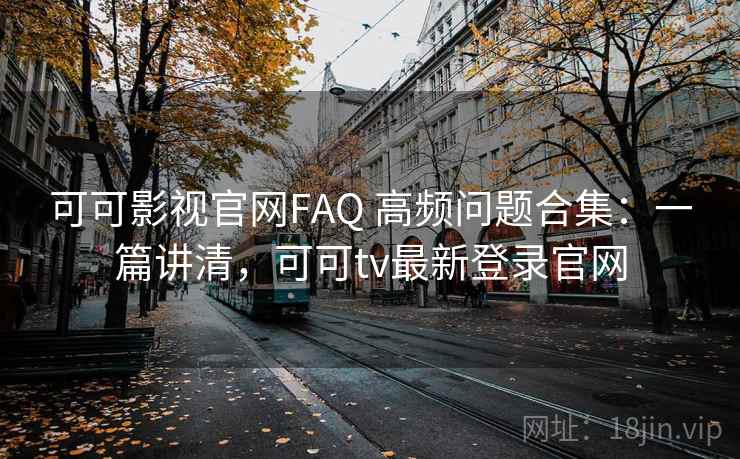 可可影视官网FAQ 高频问题合集：一篇讲清，可可tv最新登录官网