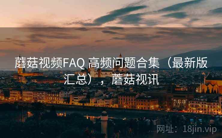 蘑菇视频FAQ 高频问题合集（最新版汇总），蘑菇视讯