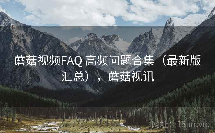 蘑菇视频FAQ 高频问题合集（最新版汇总），蘑菇视讯