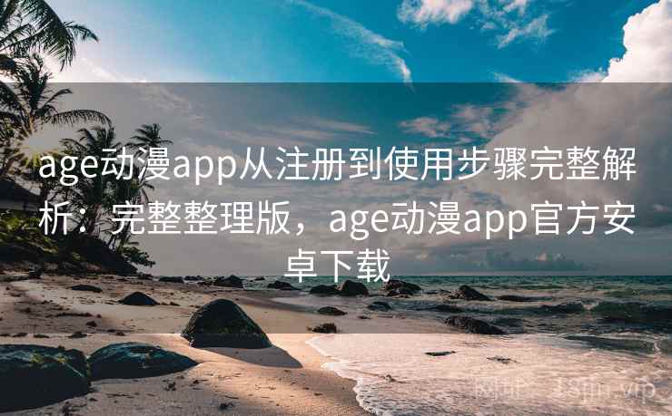 age动漫app从注册到使用步骤完整解析：完整整理版，age动漫app官方安卓下载
