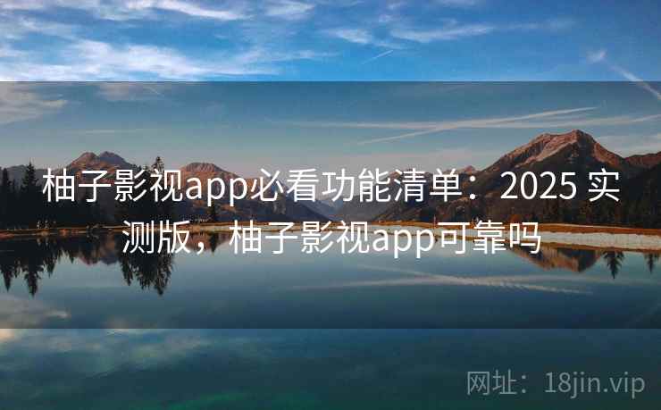 柚子影视app必看功能清单：2025 实测版，柚子影视app可靠吗