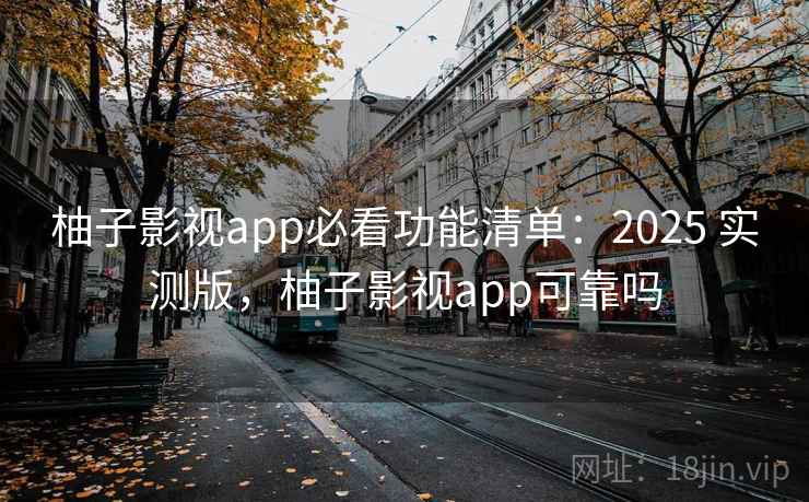 柚子影视app必看功能清单：2025 实测版，柚子影视app可靠吗