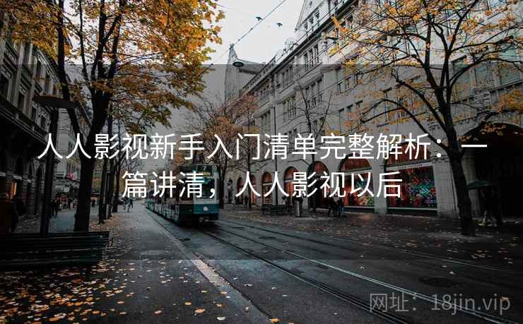 人人影视新手入门清单完整解析：一篇讲清，人人影视以后