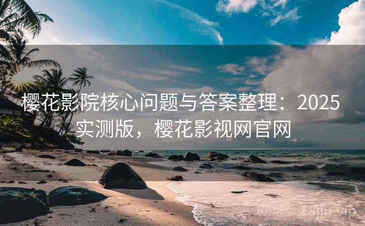 樱花影院核心问题与答案整理：2025 实测版，樱花影视网官网