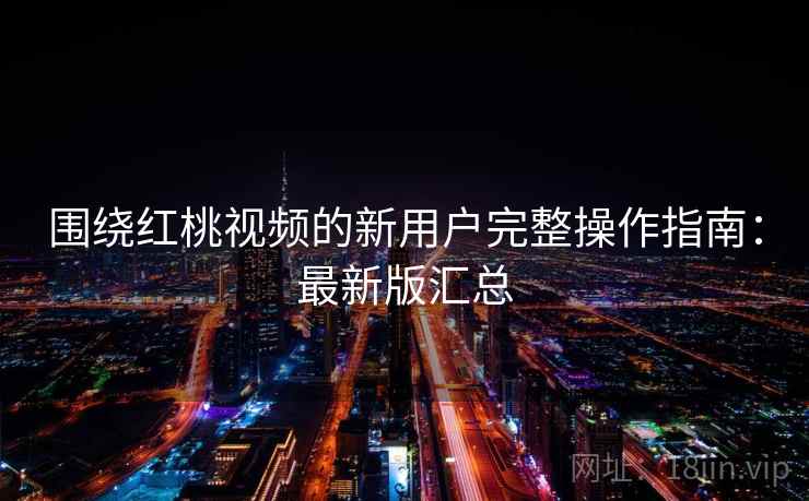 围绕红桃视频的新用户完整操作指南：最新版汇总