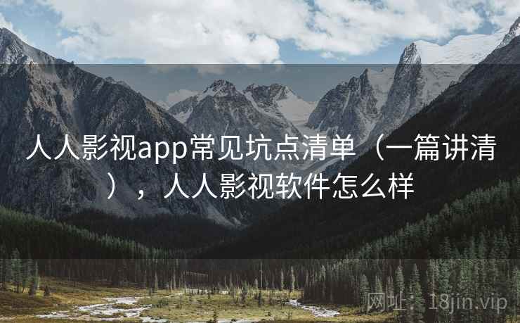 人人影视app常见坑点清单（一篇讲清），人人影视软件怎么样