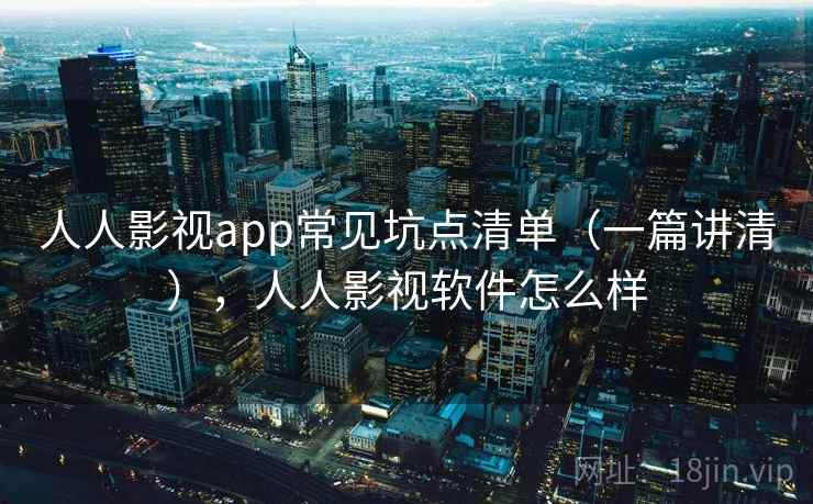 人人影视app常见坑点清单（一篇讲清），人人影视软件怎么样