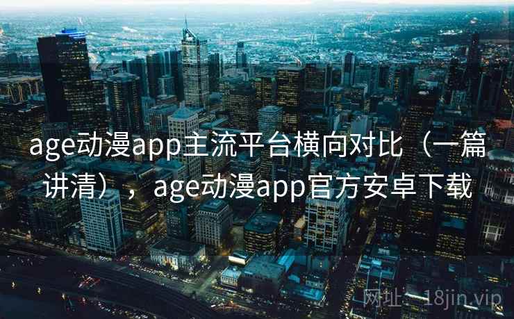 age动漫app主流平台横向对比（一篇讲清），age动漫app官方安卓下载