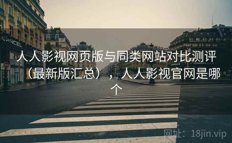 人人影视网页版与同类网站对比测评（最新版汇总），人人影视官网是哪个
