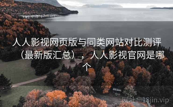 人人影视网页版与同类网站对比测评（最新版汇总），人人影视官网是哪个
