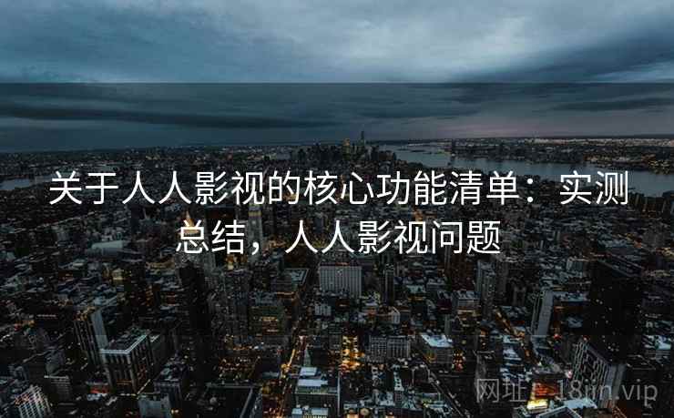 关于人人影视的核心功能清单：实测总结，人人影视问题