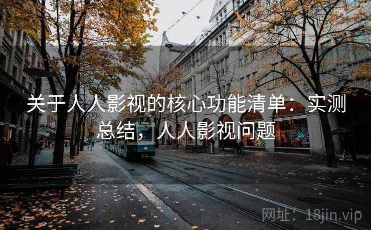 关于人人影视的核心功能清单：实测总结，人人影视问题