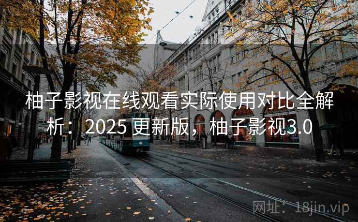 柚子影视在线观看实际使用对比全解析：2025 更新版，柚子影视3.0