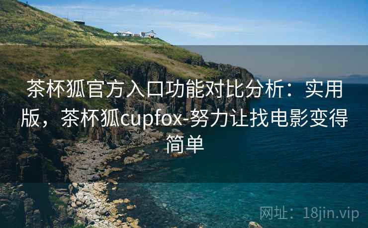 茶杯狐官方入口功能对比分析：实用版，茶杯狐cupfox-努力让找电影变得简单
