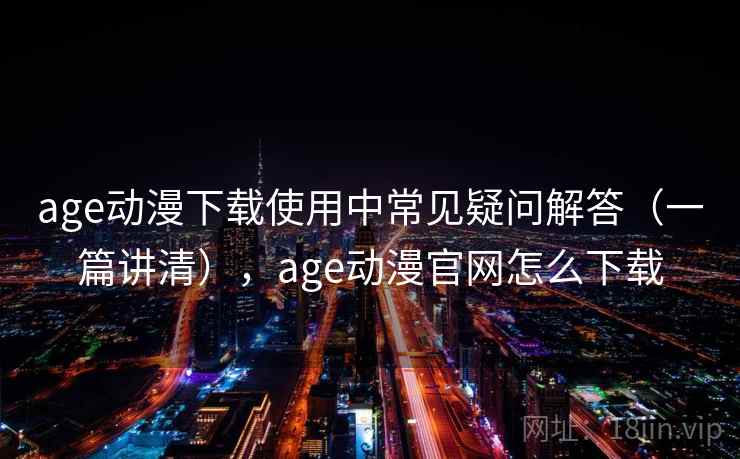 age动漫下载使用中常见疑问解答（一篇讲清），age动漫官网怎么下载