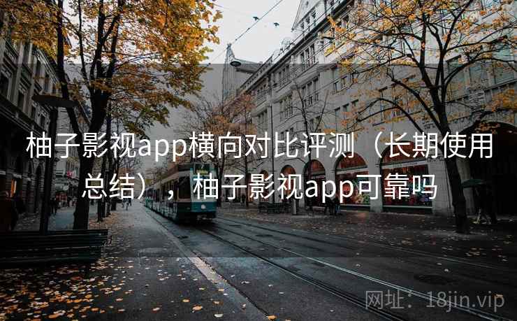 柚子影视app横向对比评测（长期使用总结），柚子影视app可靠吗