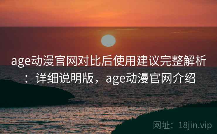age动漫官网对比后使用建议完整解析：详细说明版，age动漫官网介绍